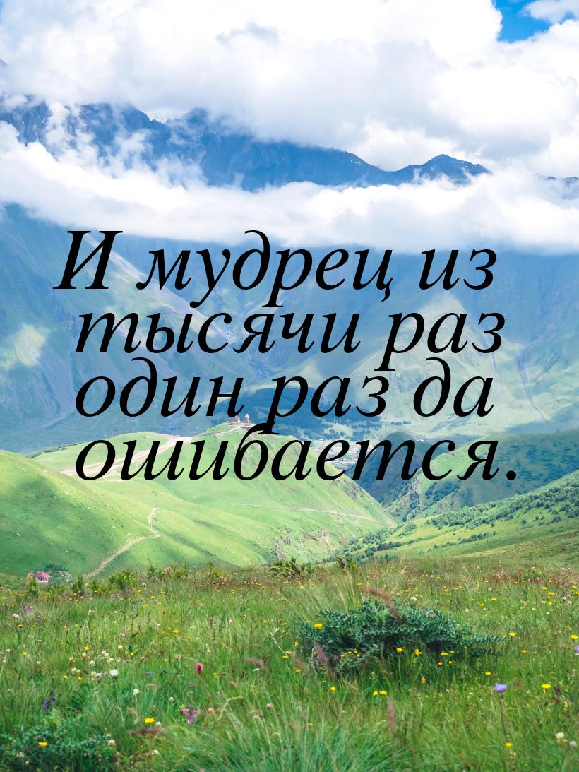 И мудрец из тысячи раз один раз да ошибается.