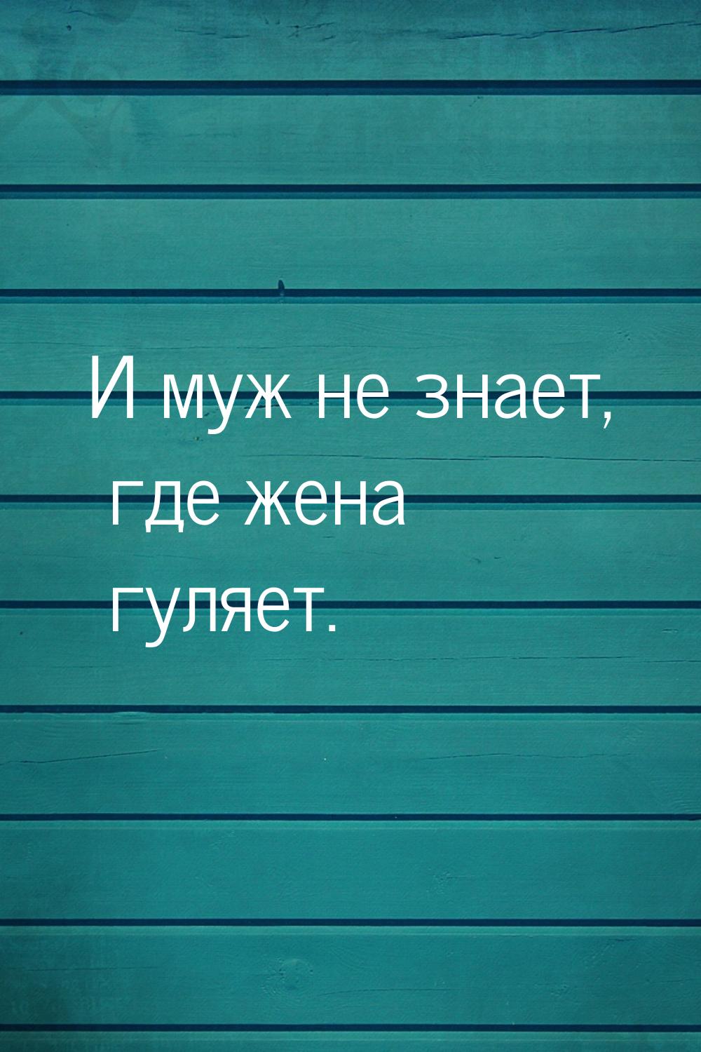 И муж не знает, где жена гуляет.