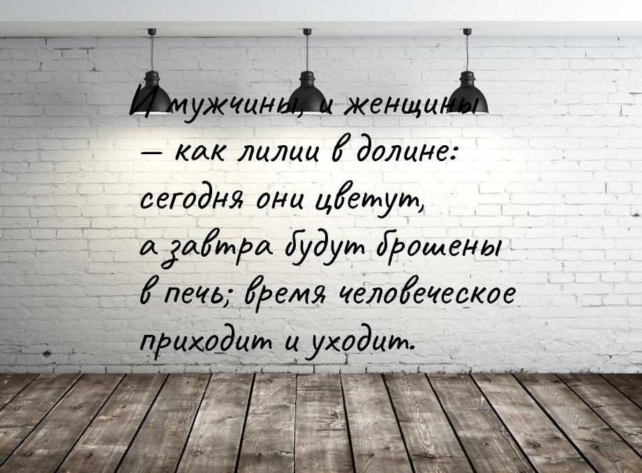 И мужчины, и женщины  как лилии в долине: сегодня они цветут, а завтра будут брошен