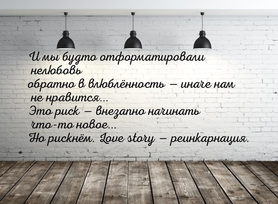 И мы будто отформатировали нелюбовь обратно в влюблённость  иначе нам не нравится..