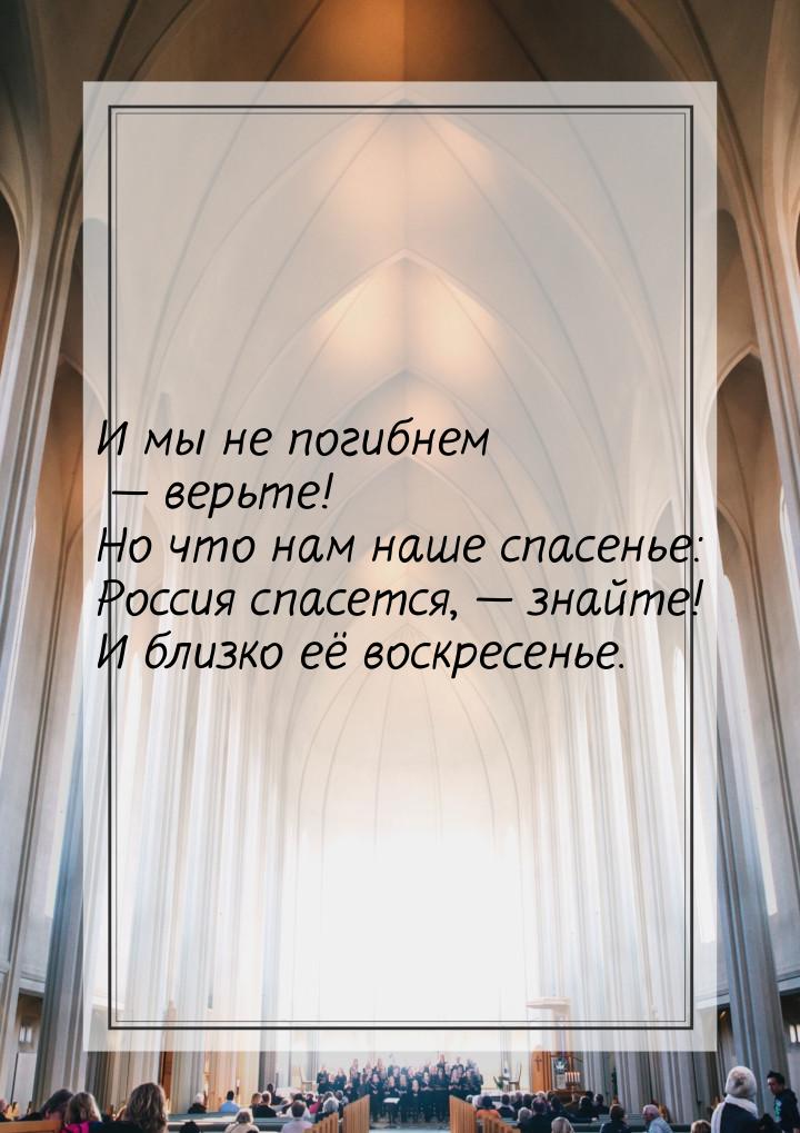 И мы не погибнем  верьте! Но что нам наше спасенье: Россия спасется,  знайте