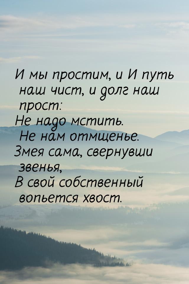 И мы простим, и И путь наш чист, и долг наш прост: Не надо мстить. Не нам отмщенье. Змея с