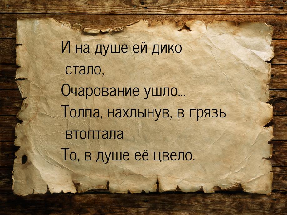 И на душе ей дико стало, Очарование ушло... Толпа, нахлынув, в грязь втоптала То, в душе е