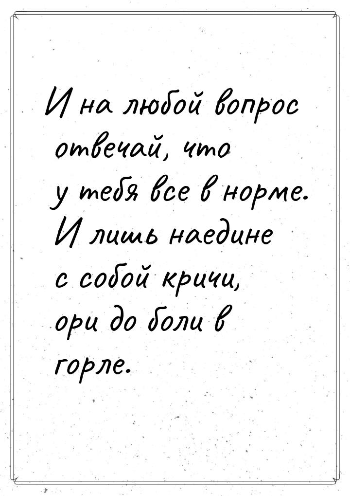 И на любой вопрос отвечай, что у тебя все в норме. И лишь наедине с собой кричи, ори до бо