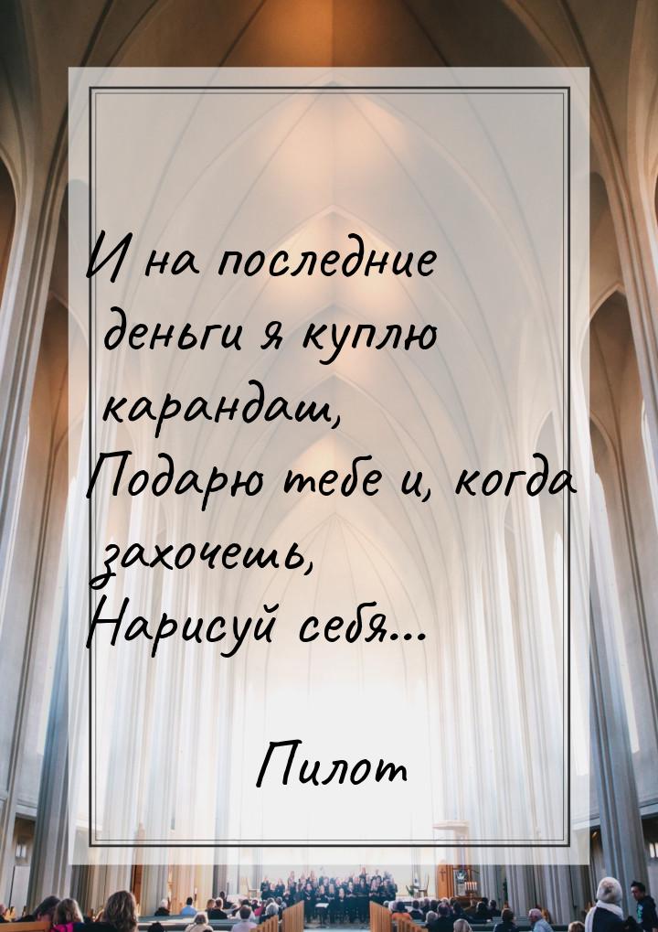 И на последние деньги я куплю карандаш, Подарю тебе и, когда захочешь, Нарисуй себя...