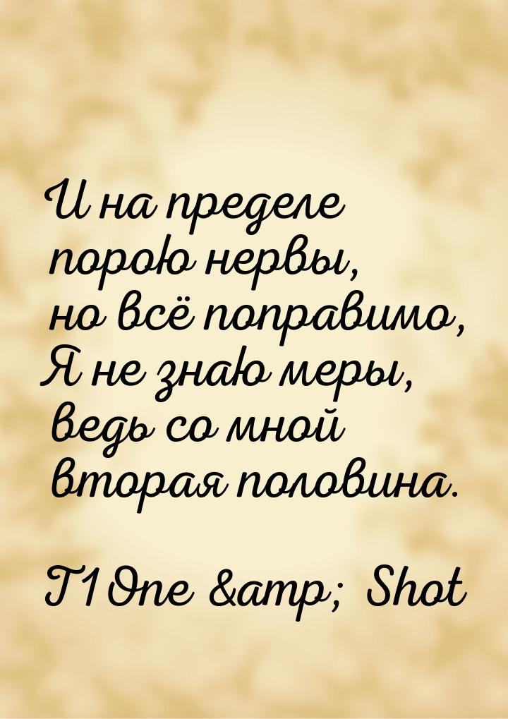 И на пределе порою нервы, но всё поправимо, Я не знаю меры, ведь со мной вторая половина.