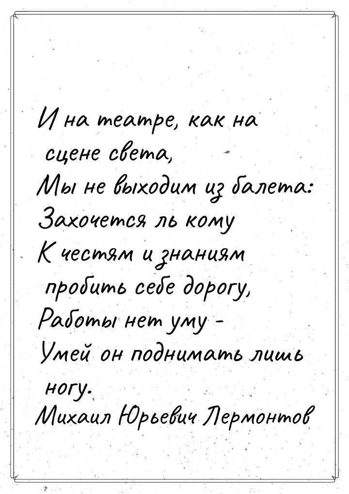 И на театре, как на сцене света, Мы не выходим из балета: Захочется ль кому К честям и зна