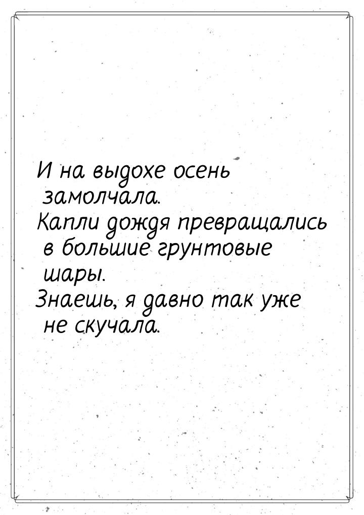 И на выдохе осень замолчала. Капли дождя превращались в большие грунтовые шары. Знаешь, я 