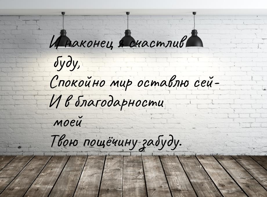 И наконец я счастлив буду, Спокойно мир оставлю сей- И в благодарности моей Твою пощёчину 