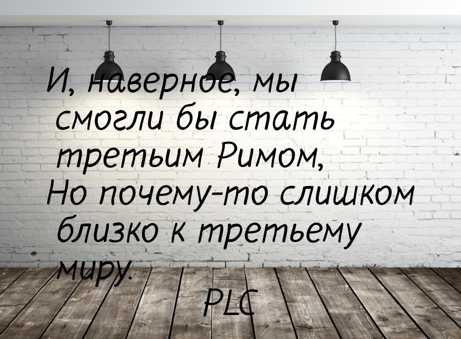 И, наверное, мы смогли бы стать третьим Римом, Но почему-то слишком близко к третьему миру