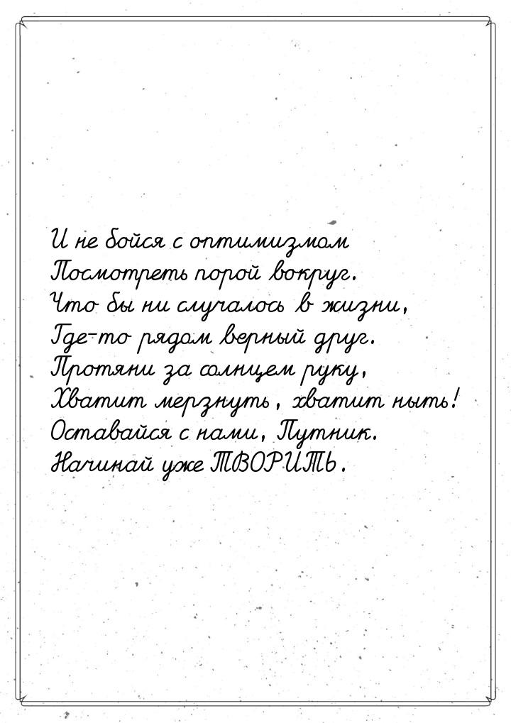 И не бойся с оптимизмом Посмотреть порой вокруг. Что бы ни случалось в жизни, Где-то рядом