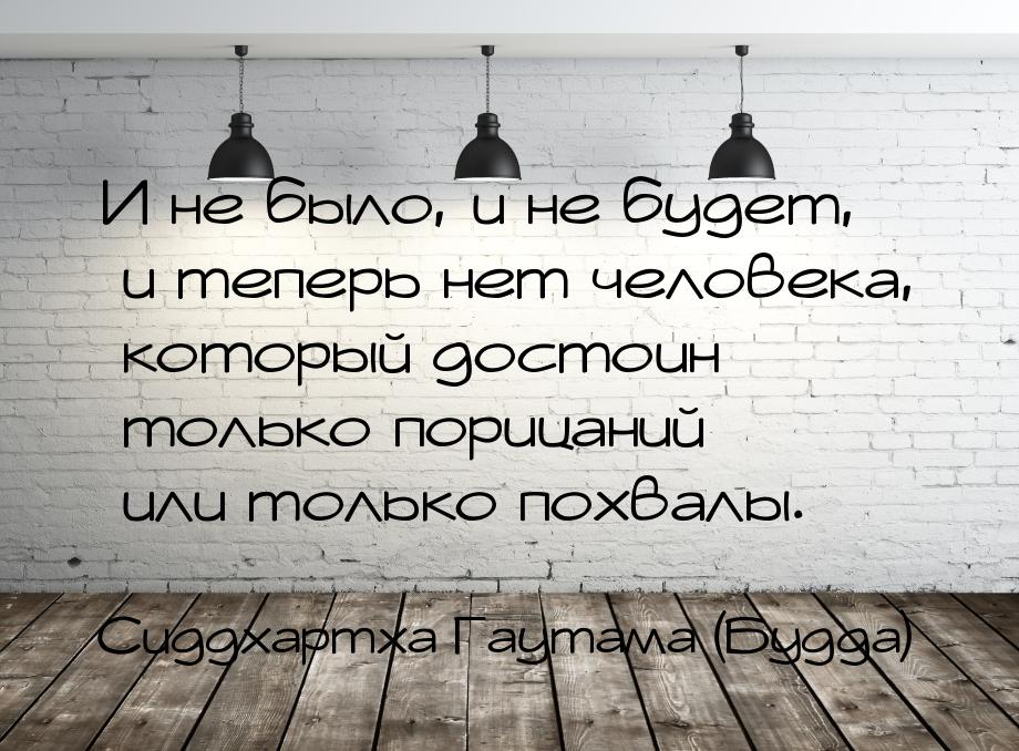 И не было, и не будет, и теперь нет человека, который достоин только порицаний или только 