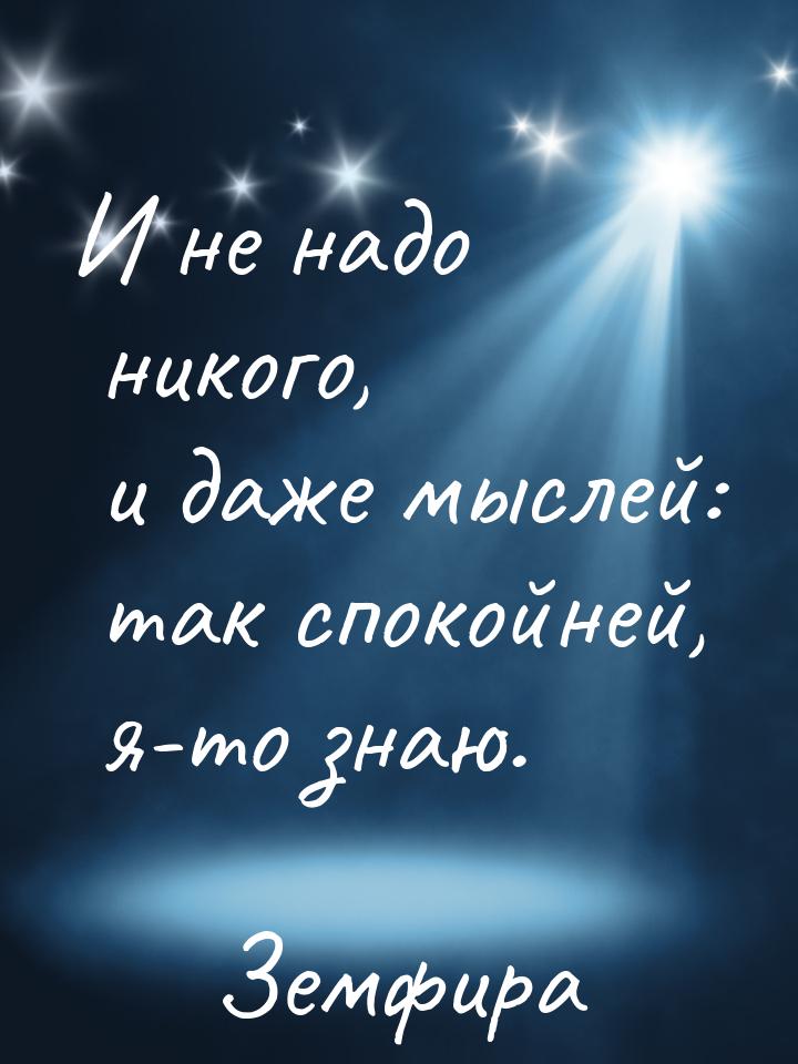 И не надо никого, и даже мыслей: так спокойней, я-то знаю.