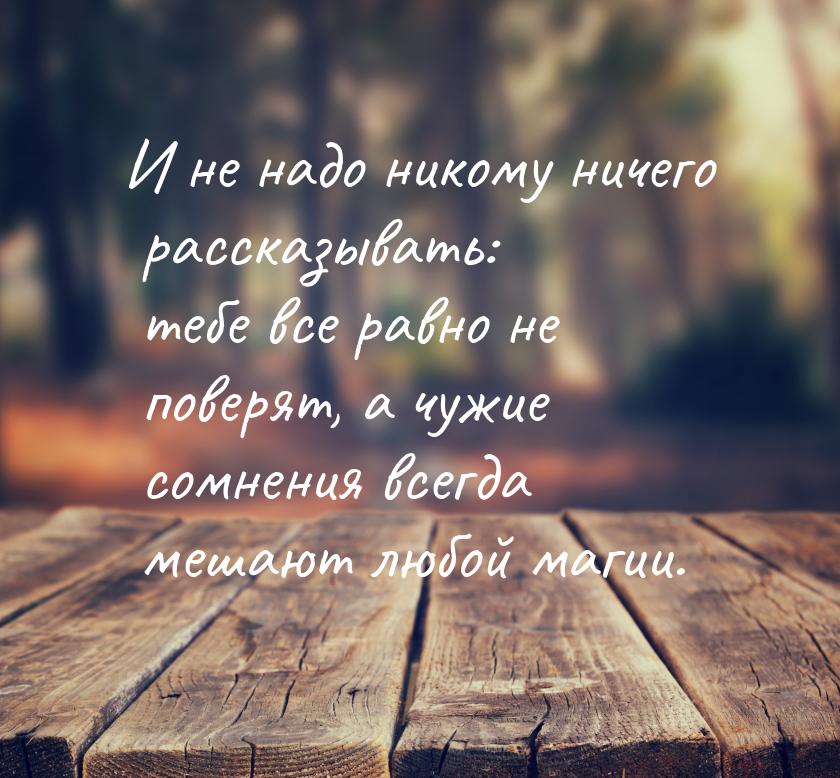 И не надо никому ничего рассказывать: тебе все равно не поверят, а чужие сомнения всегда м