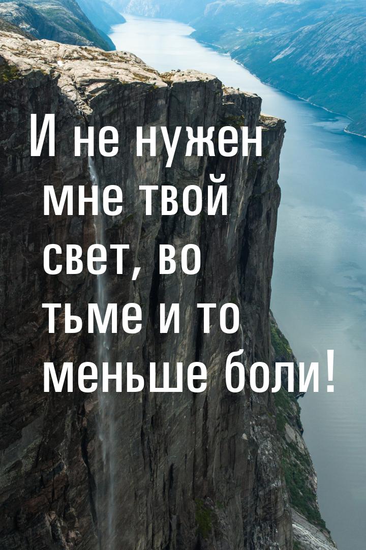 И не нужен мне твой свет, во тьме и то меньше боли!