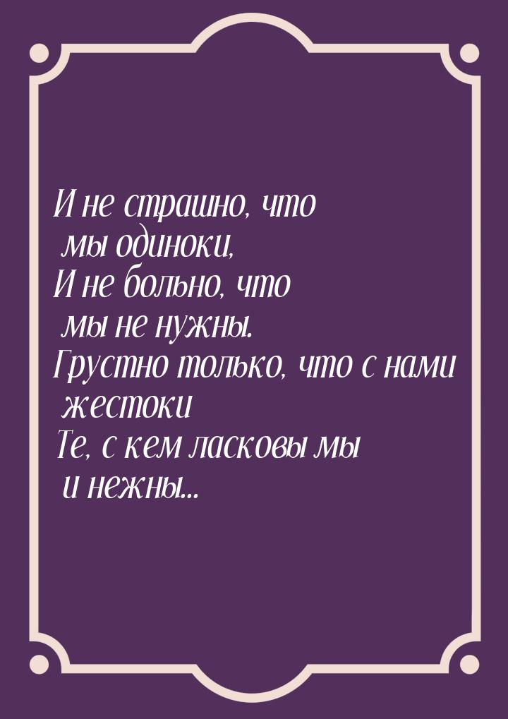 И не страшно, что мы одиноки, И не больно, что мы не нужны. Грустно только, что с нами жес