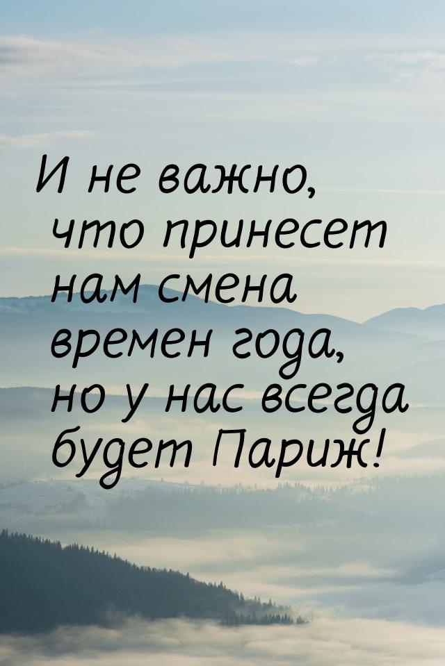 И не важно, что принесет нам смена времен года, но у нас всегда будет Париж!