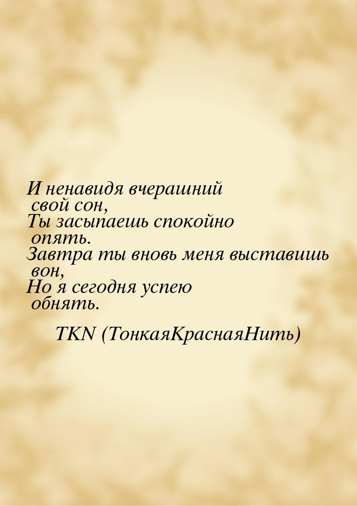 И ненавидя вчерашний свой сон, Ты засыпаешь спокойно опять. Завтра ты вновь меня выставишь