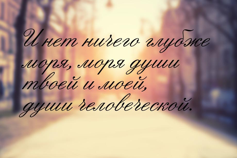 И нет ничего глубже моря, моря души твоей и моей, души человеческой.