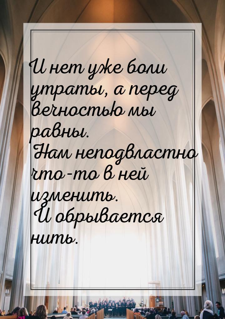 И нет уже боли утраты, а перед вечностью мы равны. Нам неподвластно что-то в ней изменить.