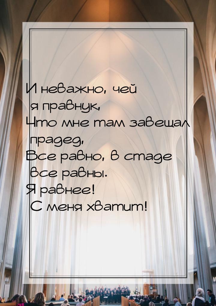 И неважно, чей я правнук, Что мне там завещал прадед, Все равно, в стаде все равны. Я равн