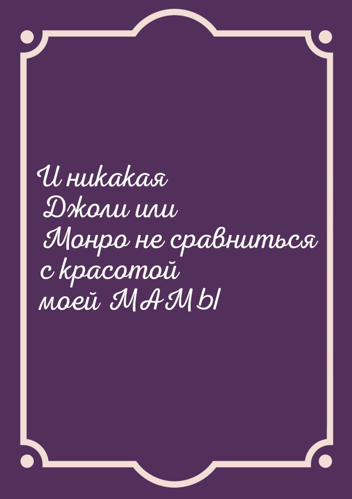 И никакая Джоли или Монро не сравниться с красотой моей МАМЫ