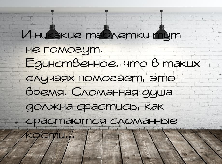 И никакие таблетки тут не помогут. Единственное, что в таких случаях помогает, это время. 