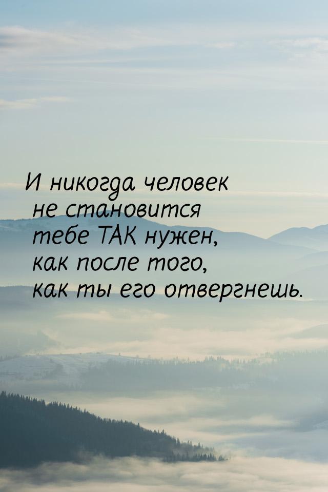 И никогда человек не становится тебе ТАК нужен, как после того, как ты его отвергнешь.