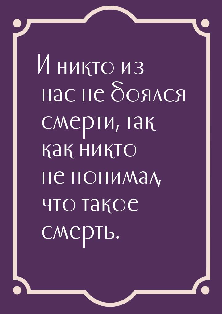 И никто из нас не боялся смерти, так как никто не понимал, что такое смерть.