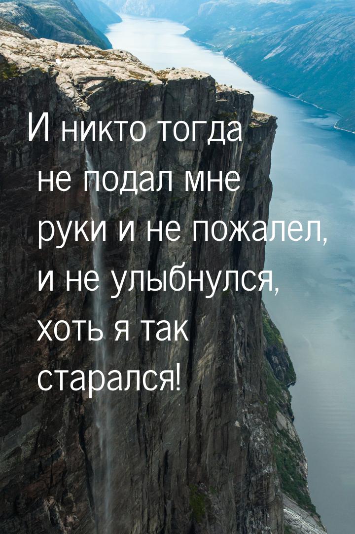 И никто тогда не подал мне руки и не пожалел, и не улыбнулся, хоть я так старался!