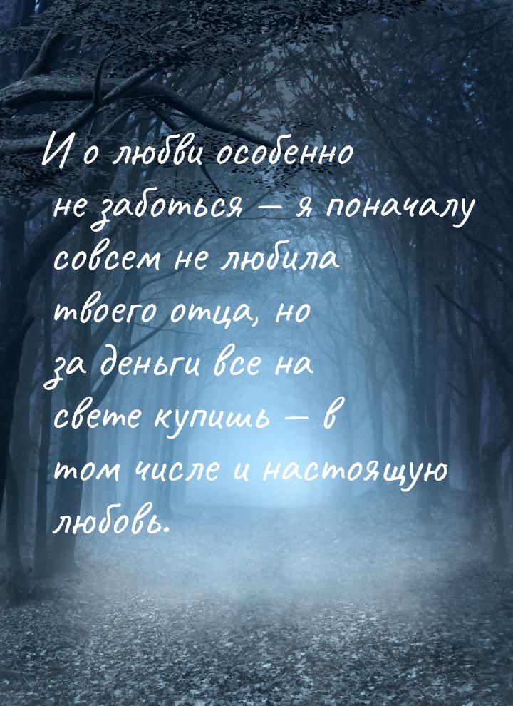 И о любви особенно не заботься — я поначалу совсем не любила твоего отца, но за деньги все