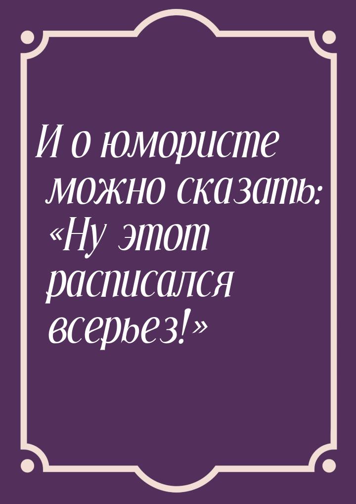 И о юмористе можно сказать: «Ну этот расписался всерьез!»