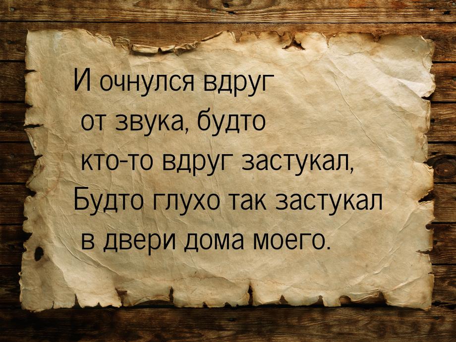 И очнулся вдруг от звука, будто кто-то вдруг застукал, Будто глухо так застукал в двери до