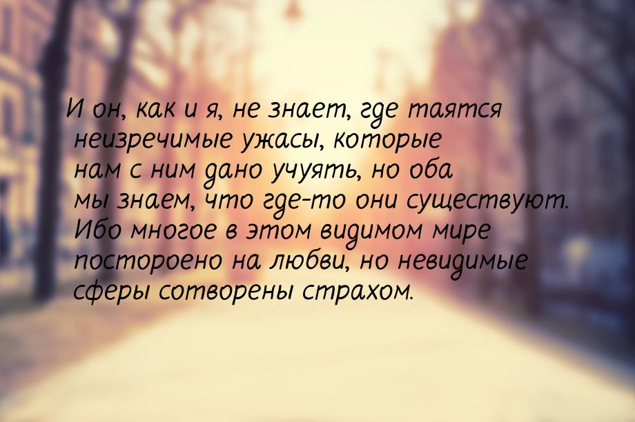 И он, как и я, не знает, где таятся неизречимые ужасы, которые нам с ним дано учуять, но о