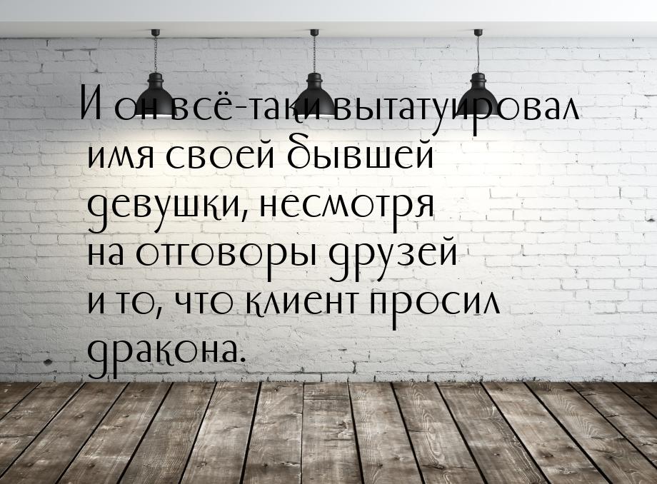 И он всё-таки вытатуировал имя своей бывшей девушки, несмотря на отговоры друзей и то, что