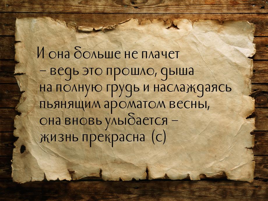 И она больше не плачет – ведь это прошло, дыша на полную грудь и наслаждаясь пьянящим аром