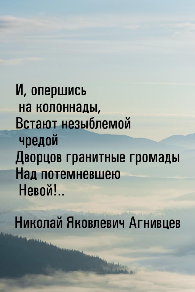 И, опершись на колоннады, Встают незыблемой чредой Дворцов гранитные громады Над потемневш