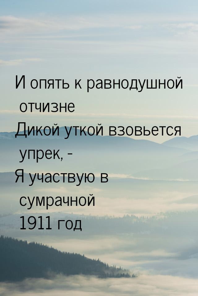 И опять к равнодушной отчизне Дикой уткой взовьется упрек, - Я участвую в сумрачной 1911 г