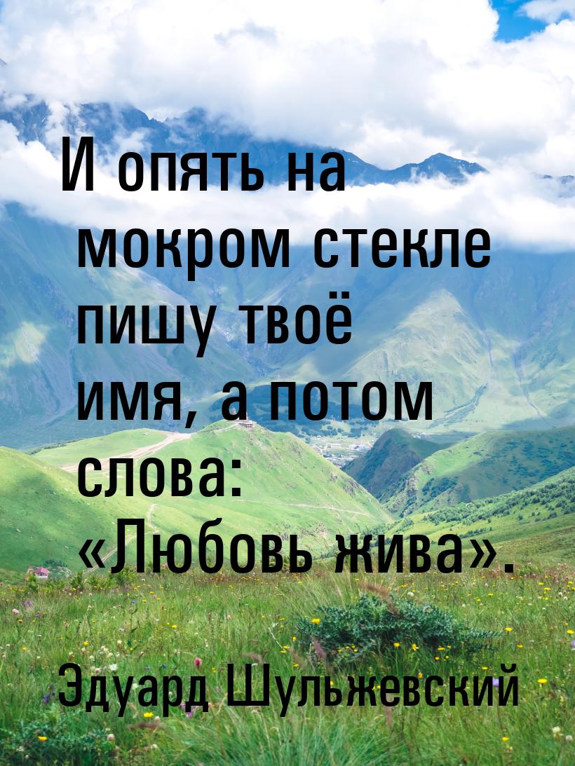 И опять на мокром стекле пишу твоё имя, а потом слова: Любовь жива.