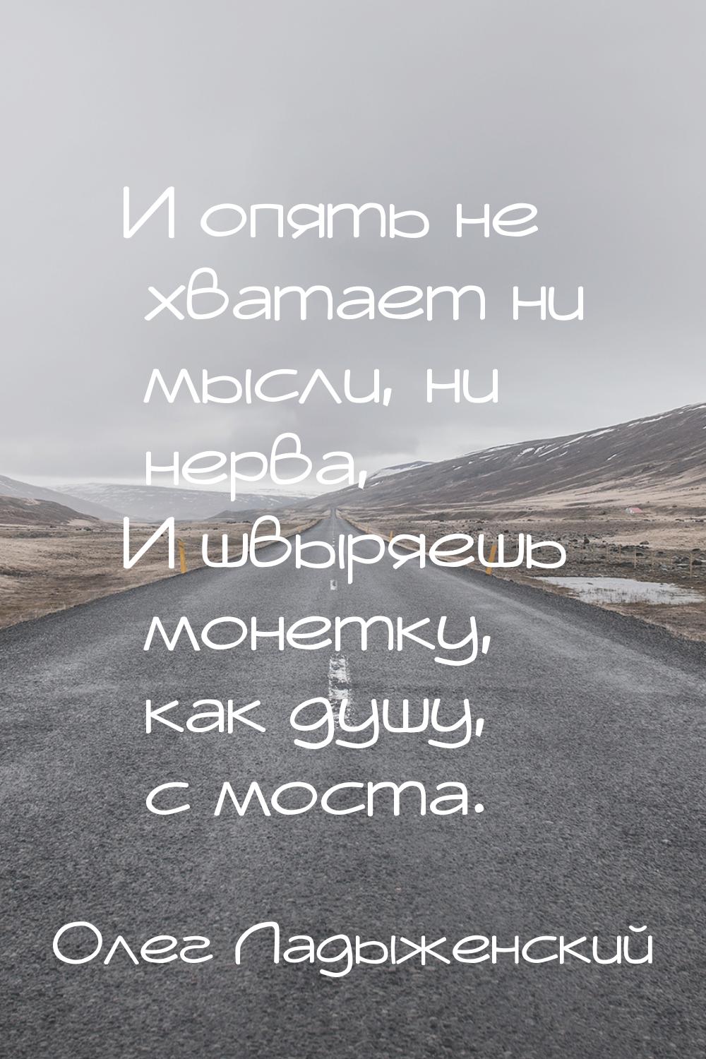 И опять не хватает ни мысли, ни нерва, И швыряешь монетку, как душу, с моста.