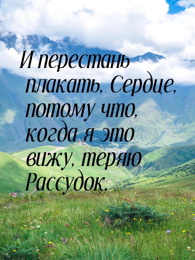 И перестань плакать, Сердце, потому что, когда я это вижу, теряю Рассудок.