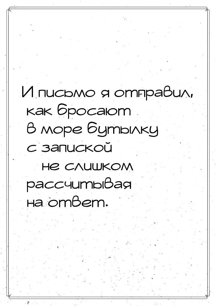 И письмо я отправил, как бросают в море бутылку с запиской – не слишком рассчитывая на отв