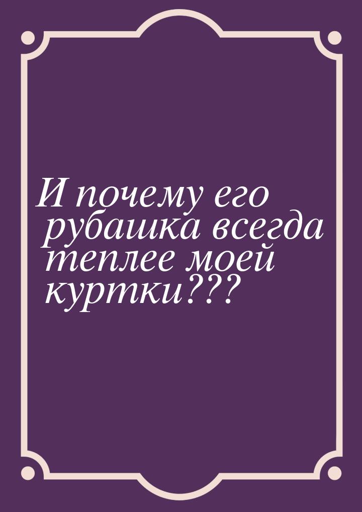 И почему его рубашка всегда теплее моей куртки???