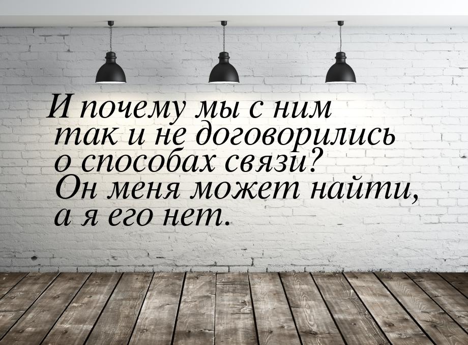 И почему мы с ним так и не договорились о способах связи? Он меня может найти, а я его нет