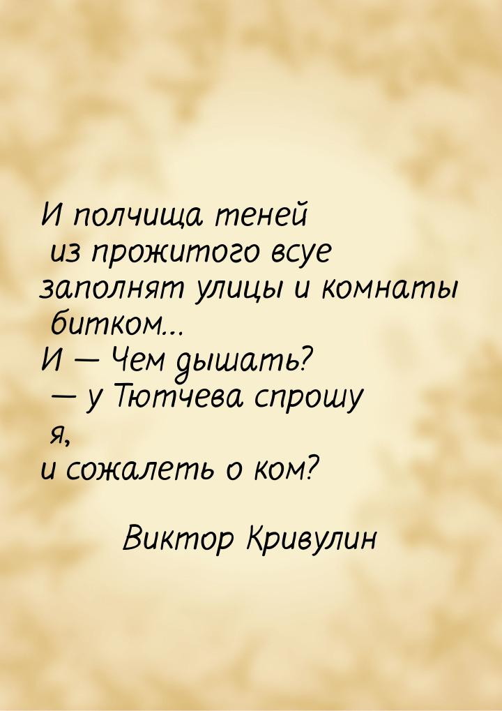 И полчища тене́й из прожитого всуе заполнят улицы и комнаты битком… И — Чем дышать? — у Тю