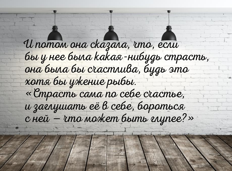 И потом она сказала, что, если бы у нее была какая-нибудь страсть, она была бы счастлива, 