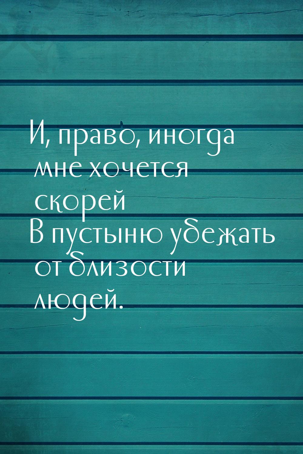 И, право, иногда мне хочется скорей В пустыню убежать от близости людей.