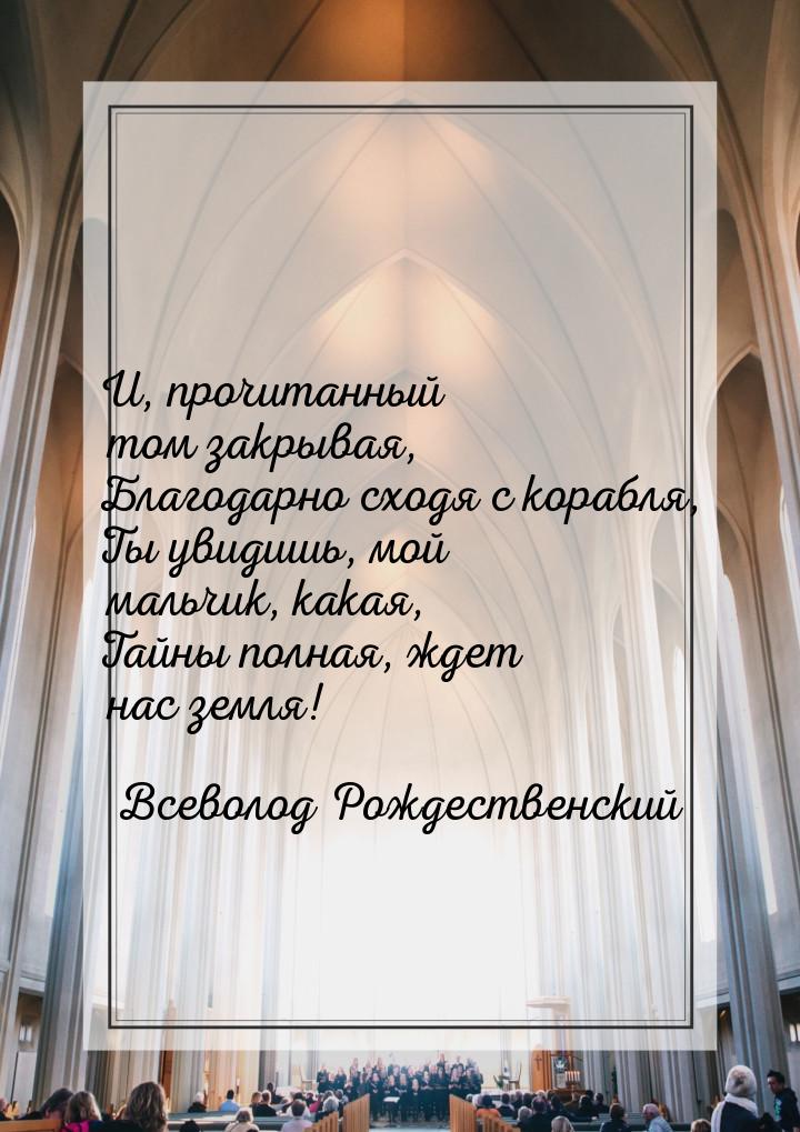 И, прочитанный том закрывая, Благодарно сходя с корабля, Ты увидишь, мой мальчик, какая, Т