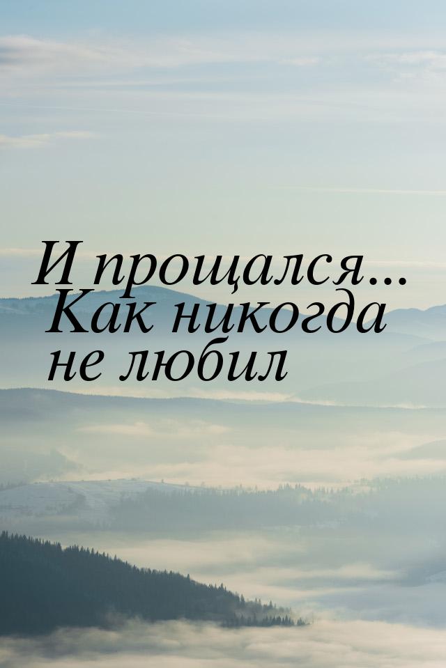 И прощался... Как никогда не любил