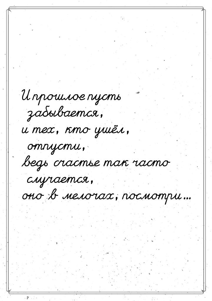 И прошлое пусть забывается, и тех, кто ушёл, отпусти, ведь счастье так часто случается, он